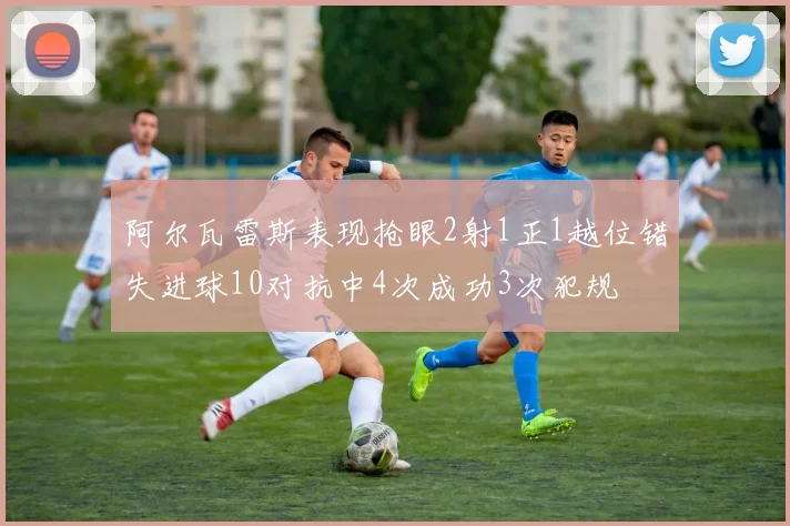 阿尔瓦雷斯表现抢眼2射1正1越位错失进球10对抗中4次成功3次犯规