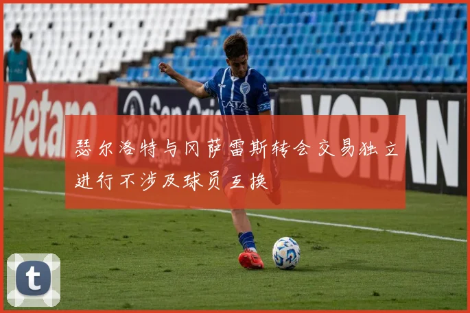 瑟尔洛特与冈萨雷斯转会交易独立进行不涉及球员互换