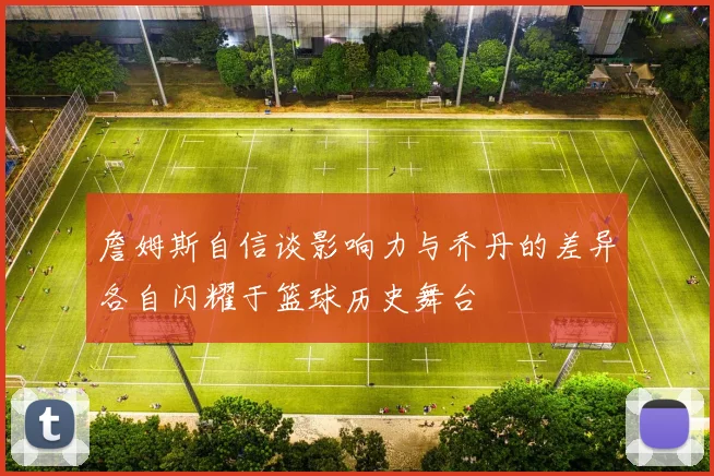 詹姆斯自信谈影响力与乔丹的差异各自闪耀于篮球历史舞台