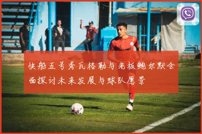 快船五号秀瓦格勒与老板鲍尔默会面探讨未来发展与球队愿景