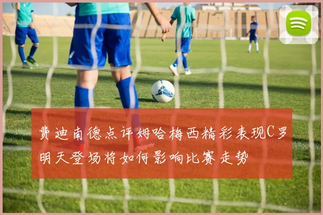 费迪南德点评姆哈梅西精彩表现C罗明天登场将如何影响比赛走势