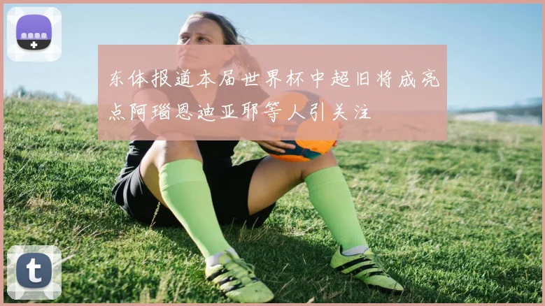 东体报道本届世界杯中超旧将成亮点阿瑙恩迪亚耶等人引关注