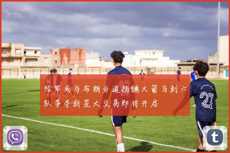 绿军或与布朗分道扬镳火箭马刺六队争夺新星大交易即将开启