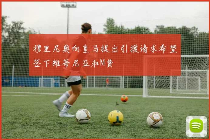 穆里尼奥向皇马提出引援请求希望签下维蒂尼亚和M费