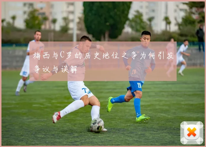 梅西与C罗的历史地位之争为何引发争议与误解
