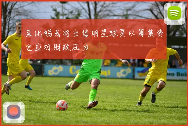 莱比锡或将出售明星球员以筹集资金应对财政压力
