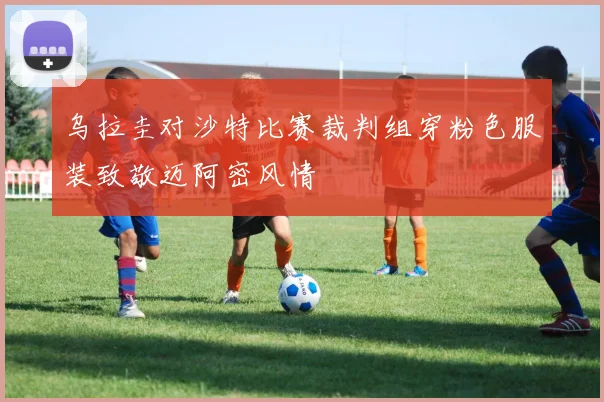 乌拉圭对沙特比赛裁判组穿粉色服装致敬迈阿密风情