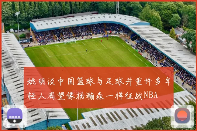 姚明谈中国篮球与足球并重许多年轻人渴望像杨瀚森一样征战NBA