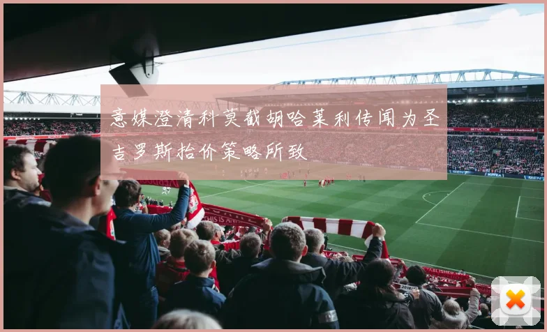 意媒澄清科莫截胡哈莱利传闻为圣吉罗斯抬价策略所致