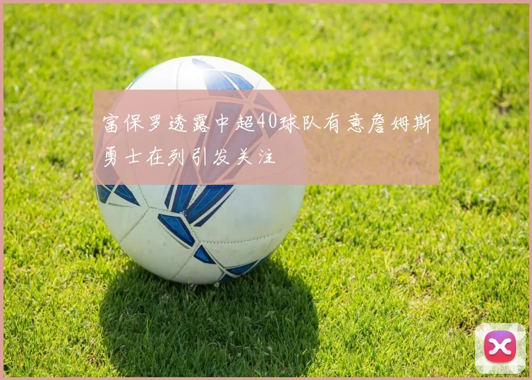 富保罗透露中超40球队有意詹姆斯勇士在列引发关注
