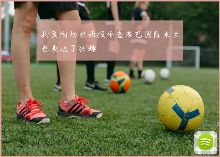 科莫向切尔西报价查洛巴国际米兰也表达了兴趣