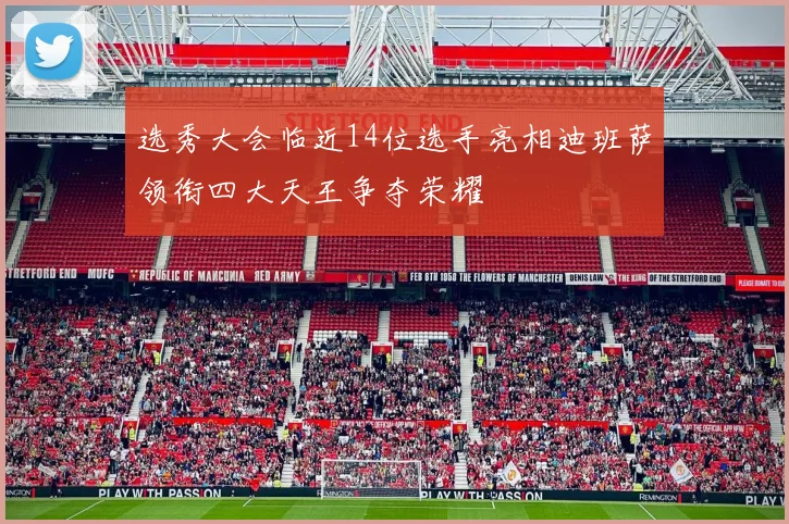 选秀大会临近14位选手亮相迪班萨领衔四大天王争夺荣耀