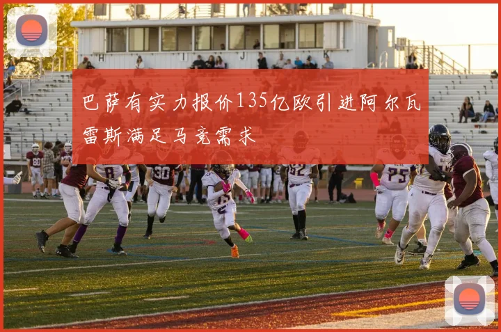 巴萨有实力报价135亿欧引进阿尔瓦雷斯满足马竞需求