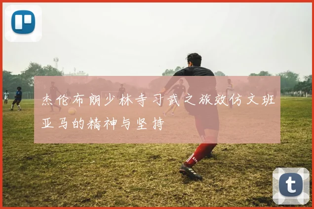 杰伦布朗少林寺习武之旅效仿文班亚马的精神与坚持
